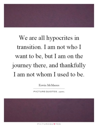 we-are-all-hypocrites-in-transition-i-am-not-who-i-want-to-be-but-i-am-on-the-journey-there-and-quote-1